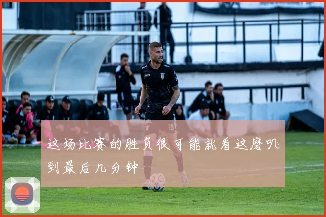 这场比赛的胜负很可能就看这磨叽到最后几分钟