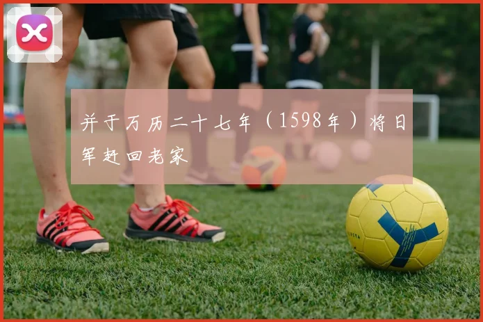 并于万历二十七年（1598年）将日军赶回老家