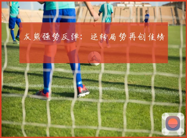 灰熊强势反弹：逆转局势再创佳绩
