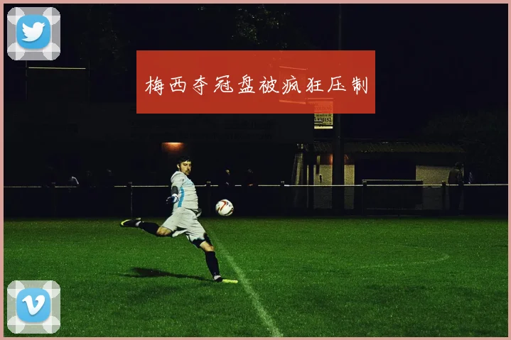 梅西夺冠盘被疯狂压制