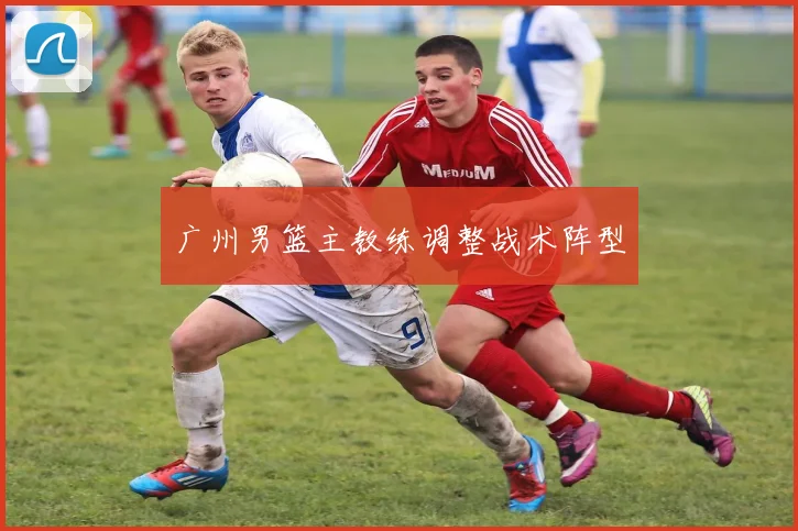 广州男篮主教练调整战术阵型