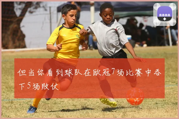 但当你看到球队在欧冠7场比赛中吞下5场败仗