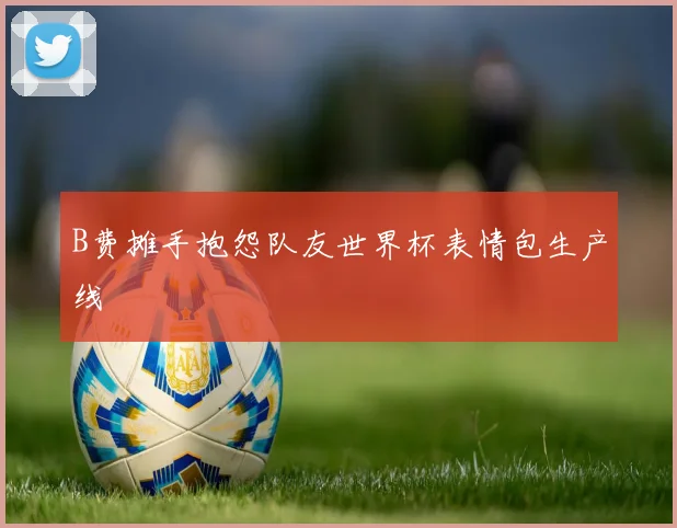 B费摊手抱怨队友世界杯表情包生产线