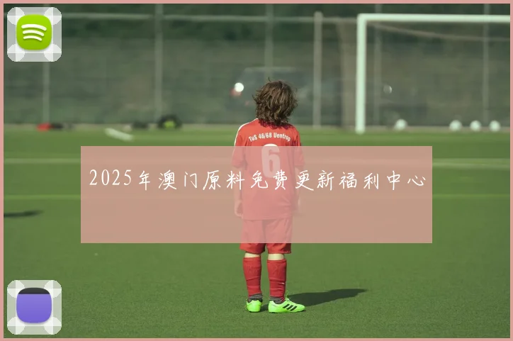 2025年澳门原料免费更新福利中心