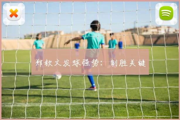 郑钦文发球强势：制胜关键