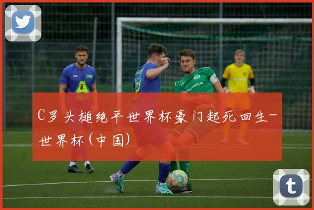C罗头槌绝平世界杯豪门起死回生-世界杯(中国)