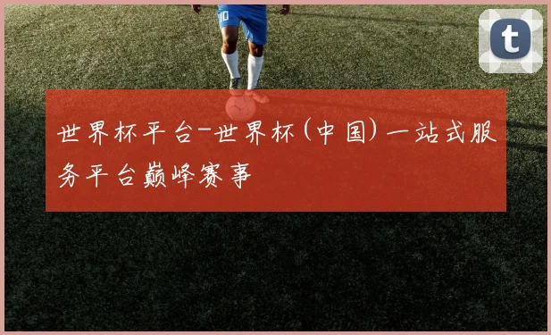 世界杯平台-世界杯(中国)一站式服务平台巅峰赛事
