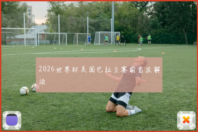 2026世界杯美国巴拉圭赛前首发解读