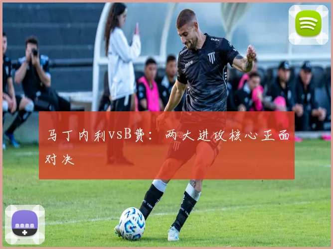 马丁内利vsB费：两大进攻核心正面对决