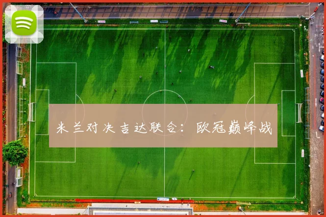 米兰对决吉达联合：欧冠巅峰战