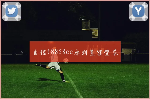 自信!8858cc永利皇宫登录