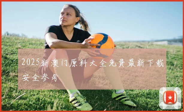 2025新澳门原料大全免费最新下载安全参考