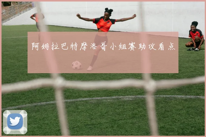 阿姆拉巴特摩洛哥小组赛助攻看点