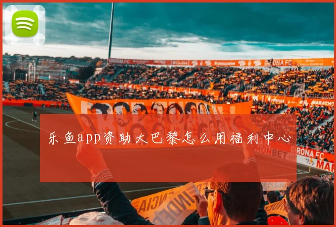 乐鱼app资助大巴黎怎么用福利中心