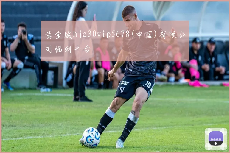 黄金城hjc30vip5678(中国)有限公司福利平台