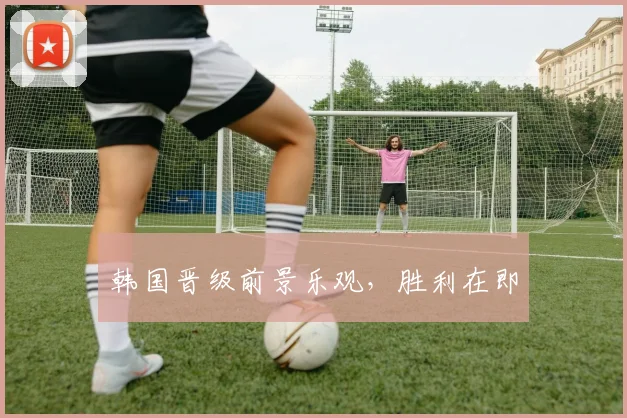 韩国晋级前景乐观，胜利在即
