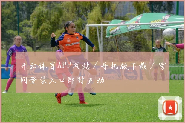 开云体育APP网站／手机版下载／官网登录入口即时互动