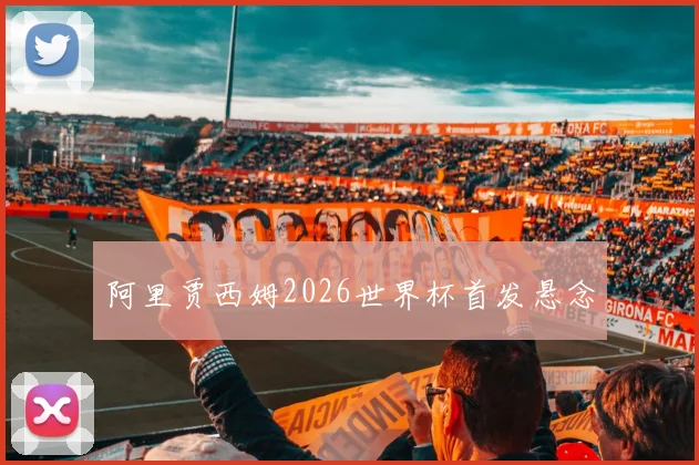 阿里贾西姆2026世界杯首发悬念
