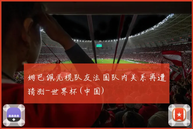 姆巴佩无视队友法国队内关系再遭猜测-世界杯(中国)