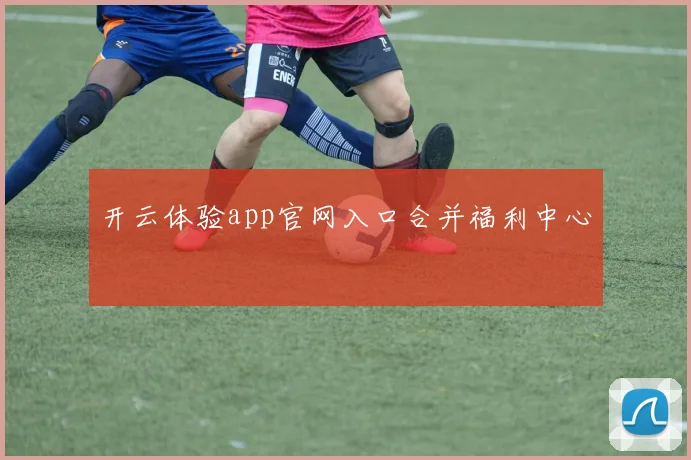 开云体验app官网入口合并福利中心