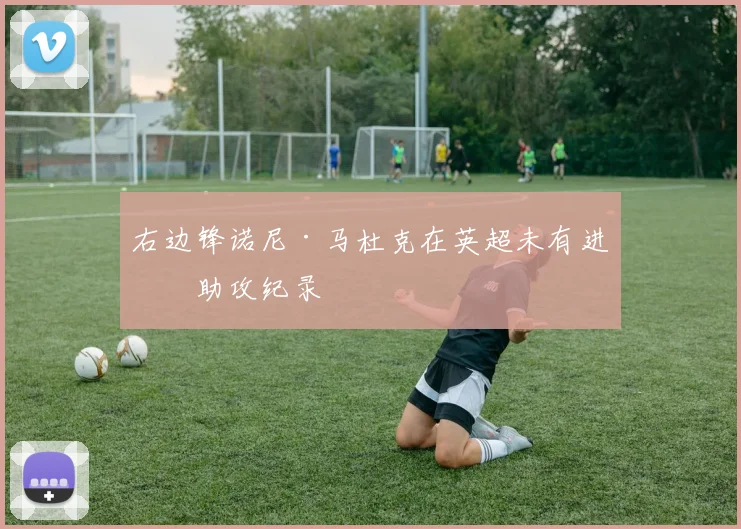 右边锋诺尼·马杜克在英超未有进球助攻纪录