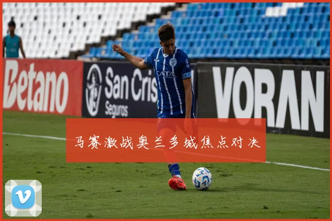 马赛激战奥兰多城焦点对决