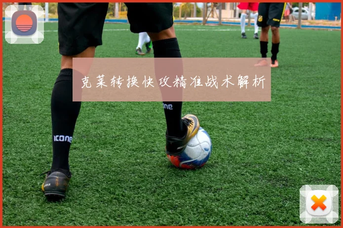 克莱转换快攻精准战术解析