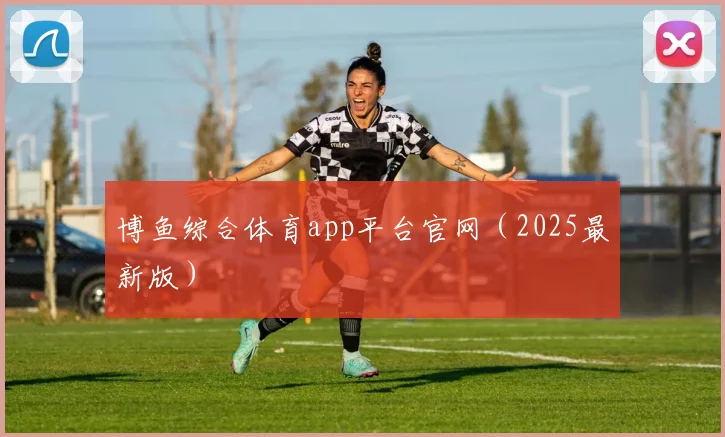 博鱼综合体育app平台官网（2025最新版）