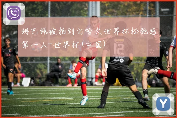 姆巴佩被拍到打哈欠世界杯松弛感第一人-世界杯(中国)