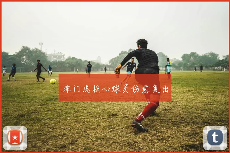 津门虎核心球员伤愈复出