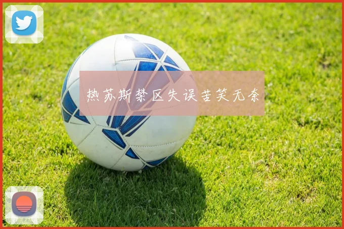 热苏斯禁区失误苦笑无奈