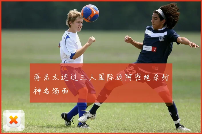 蒋光太连过三人国际迈阿密绝杀封神名场面