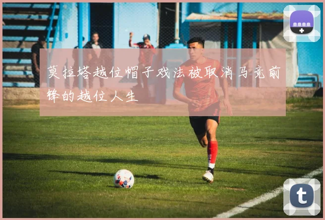 莫拉塔越位帽子戏法被取消马竞前锋的越位人生
