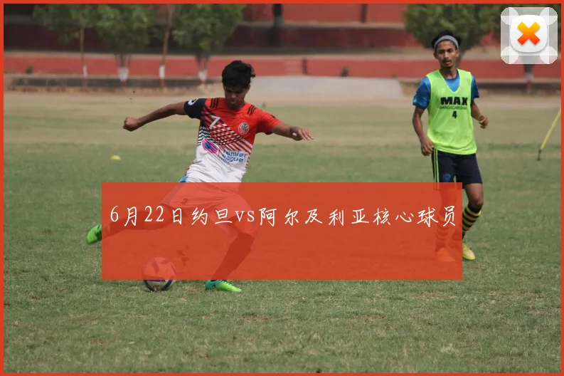 6月22日约旦vs阿尔及利亚核心球员