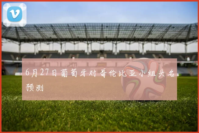 6月27日葡萄牙对哥伦比亚小组头名预测