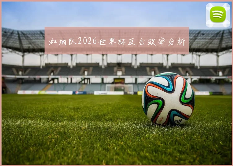 加纳队2026世界杯反击效率分析