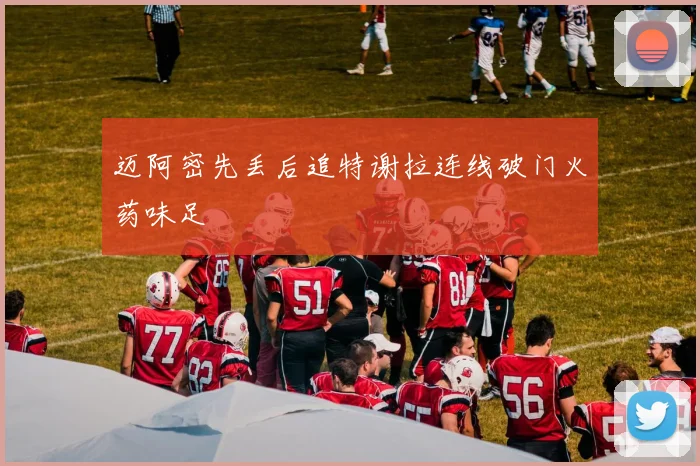 迈阿密先丢后追特谢拉连线破门火药味足