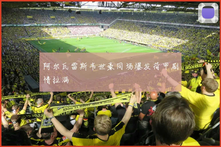 阿尔瓦雷斯韦世豪同场爆发荷甲剧情拉满