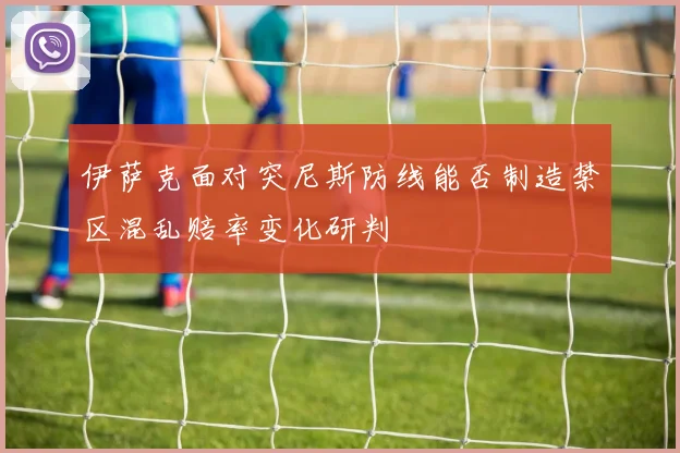 伊萨克面对突尼斯防线能否制造禁区混乱赔率变化研判