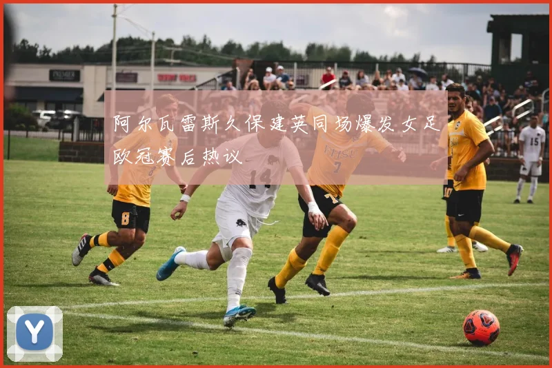 阿尔瓦雷斯久保建英同场爆发女足欧冠赛后热议