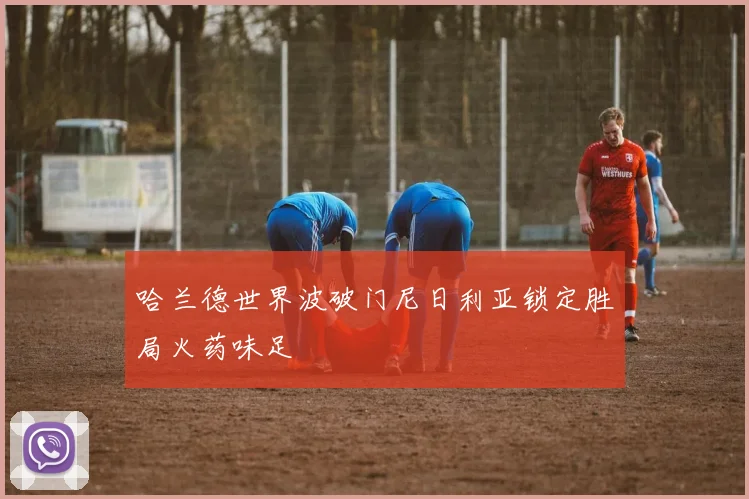 哈兰德世界波破门尼日利亚锁定胜局火药味足