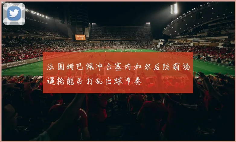 法国姆巴佩冲击塞内加尔后防前场逼抢能否打乱出球节奏