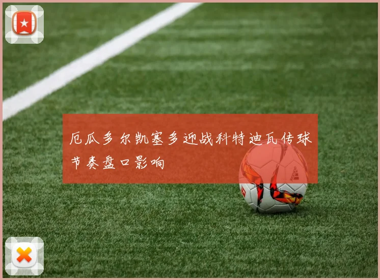 厄瓜多尔凯塞多迎战科特迪瓦传球节奏盘口影响