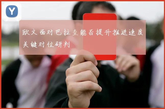 欧文面对巴拉圭能否提升推进速度关键对位研判
