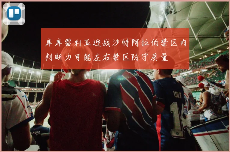库库雷利亚迎战沙特阿拉伯禁区内判断力可能左右禁区防守质量