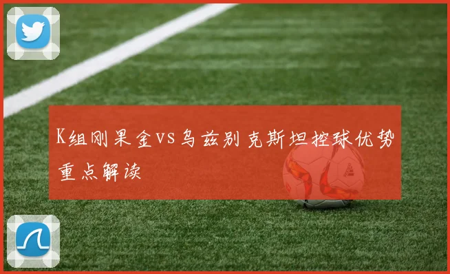 K组刚果金vs乌兹别克斯坦控球优势重点解读
