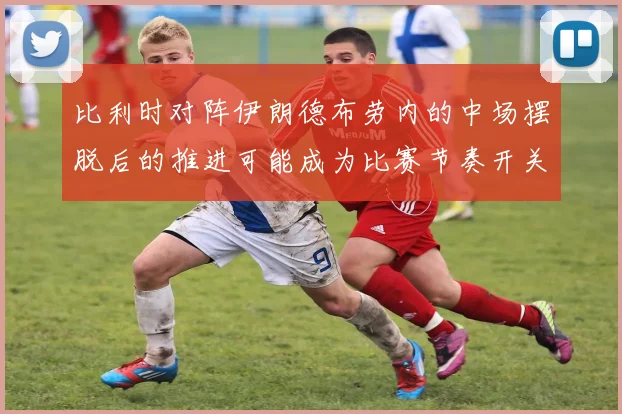 比利时对阵伊朗德布劳内的中场摆脱后的推进可能成为比赛节奏开关