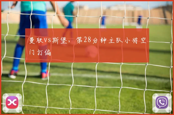 曼联vs斯堡，第28分钟主队小将空门打偏