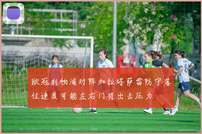 欧冠利物浦对阵加拉塔萨雷防守落位速度可能左右门将出击压力