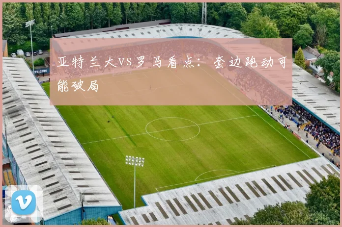 亚特兰大vs罗马看点：套边跑动可能破局